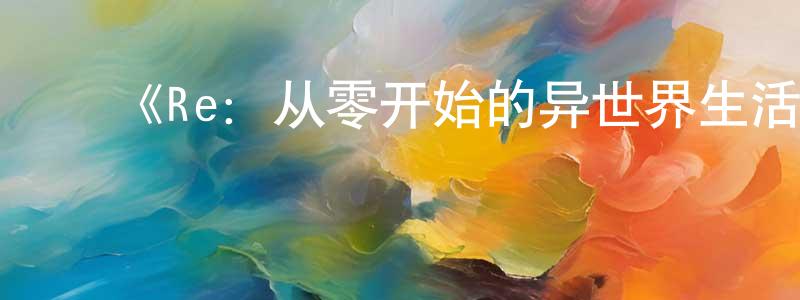 ﻿曹生伟发布﻿《Re：从零开始的异世界生活 新编集版》详情介绍_Re：从零开始的异世界生活 新编集版已完结在线观看_Re：从零开始的异世界生活 新编集版迅雷下载_日漫